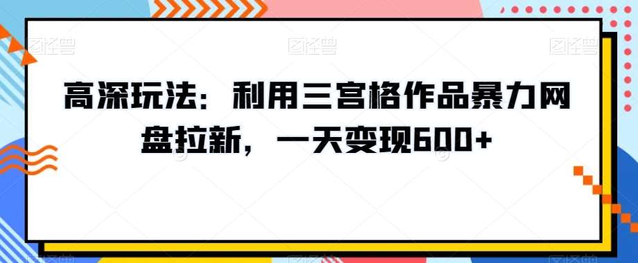 高深玩法：利用三宫格作品暴力网盘拉新，一天变现600+【揭秘】-云商网创