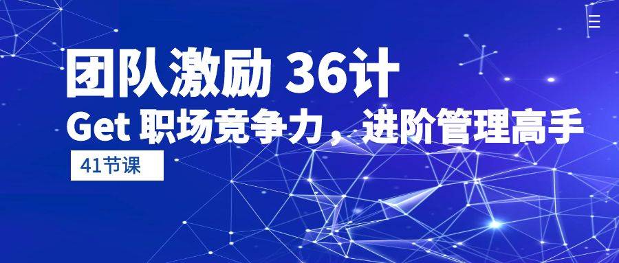 （10033期）团队激励 36计-Get 职场竞争力，进阶管理高手（41节课）-云商网创