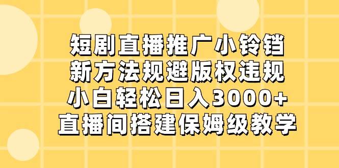 短剧直播推广小铃铛，小白轻松日入3000+，新方法规避版权违规，直播间搭建保姆级教学-云商网创