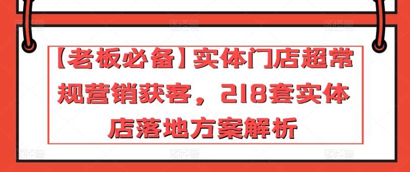 【老板必备】实体门店超常规营销获客，218套实体店落地方案解析-云商网创