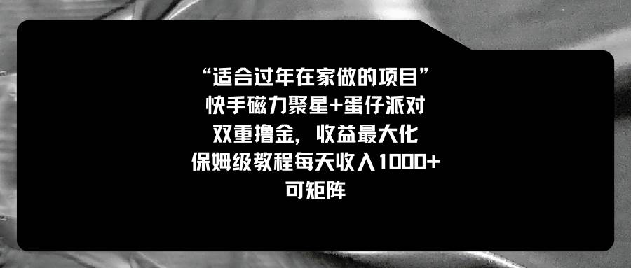 （8797期）适合过年在家做的项目，快手磁力+蛋仔派对，双重撸金，收益最大化 保姆…-云商网创