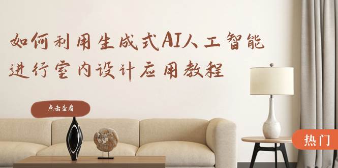 如何利用生成式AI人工智能进行室内设计应用教程（22节课）-云商网创
