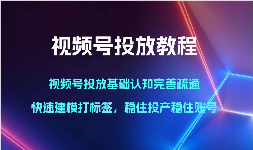 视频号投放教程-视频号投放基础认知完善疏通，快速建模打标签，稳住投产稳住账号-云商网创