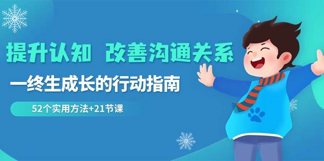 （8838期）提升认知 改善沟通关系，一终生成长的行动指南  52个实用方法+21节课-云商网创