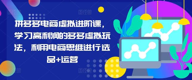 拼多多电商虚拟进阶课，学习高利润的多多虚拟玩法，利用电商思维进行选品+运营-云商网创