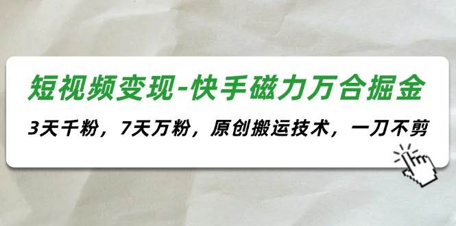 短视频变现-快手磁力万合掘金，3天千粉，7天万粉，原创搬运技术，一刀不剪-云商网创