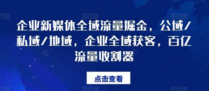 企业新媒体全域流量掘金，公域/私域/地域，企业全域获客，百亿流量收割器-云商网创