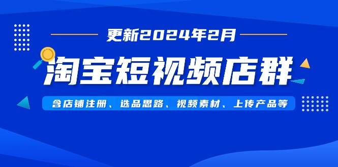 （9067期）淘宝短视频店群（更新2024年2月）含店铺注册、选品思路、视频素材、上传…-云商网创