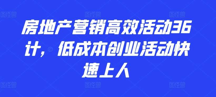 房地产营销高效活动36计，​低成本创业活动快速上人-云商网创