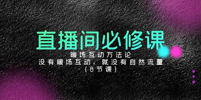 直播间必修课：暖场互动方法论，没有暖场互动，就没有自然流量（8节课）-云商网创