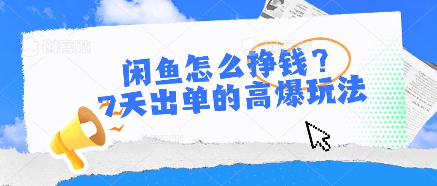 闲鱼怎么挣钱？7天出单的高爆玩法，详细实操细节讲解-云商网创