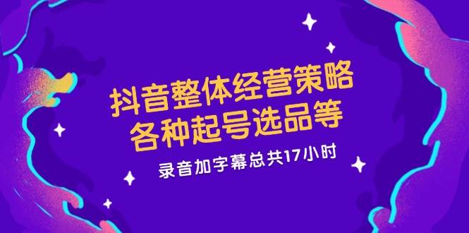 抖音整体经营策略，各种起号选品等，录音加字幕总共17小时-云商网创