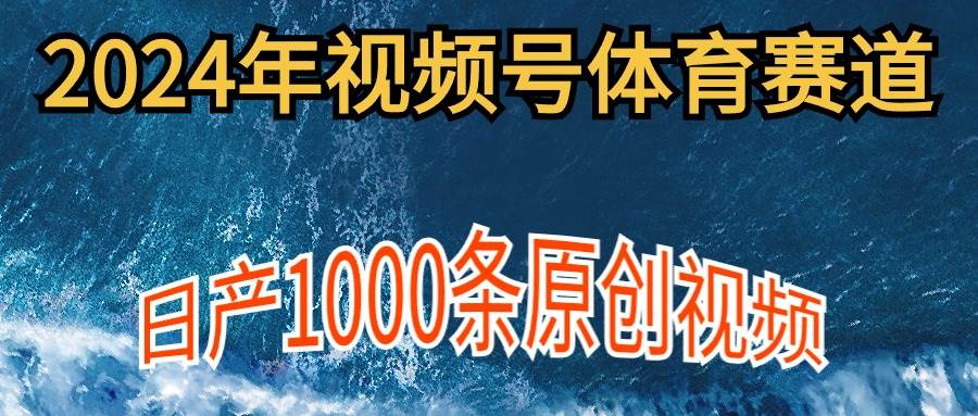 2024年体育赛道视频号，新手轻松操作， 日产1000条原创视频,多账号多撸分成-云商网创