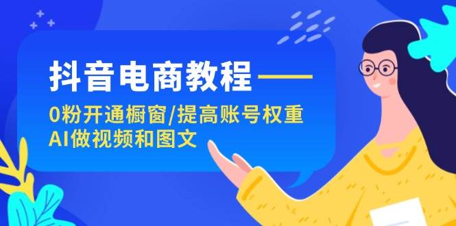 抖音电商教程：0粉开通橱窗/提高账号权重/AI做视频和图文-云商网创