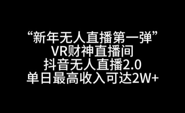 “新年无人直播第一弹“VR财神直播间，抖音无人直播2.0，单日最高收入可达2W+【揭秘】-云商网创