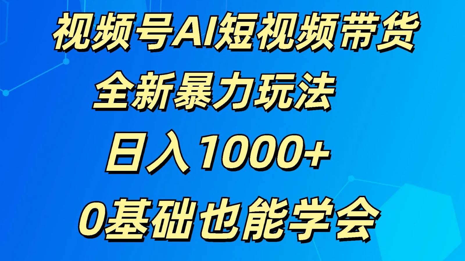 视频号AI短视频带货掘金计划全新暴力玩法    日入1000+  0基础也能学会-云商网创