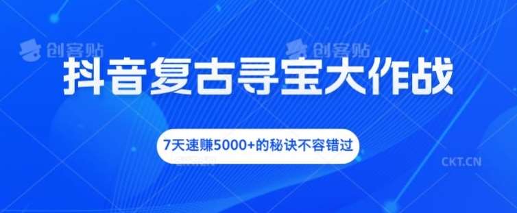 抖音复古寻宝大作战，7天速赚5000+的秘诀不容错过【揭秘】-云商网创