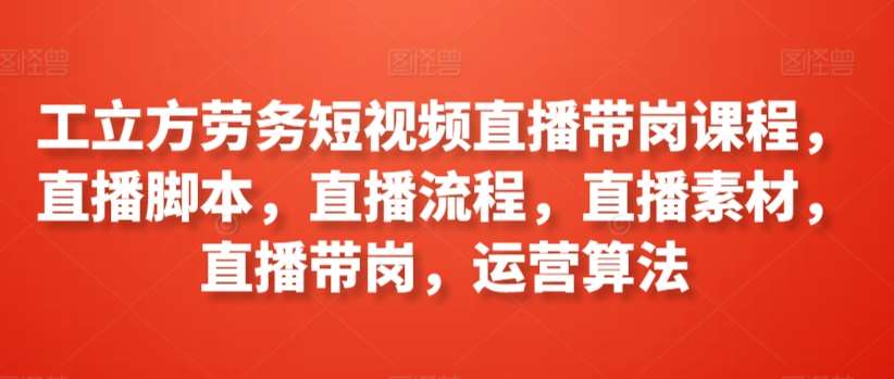 工立方劳务短视频直播带岗课程，直播脚本，直播流程，直播素材，直播带岗，运营算法-云商网创