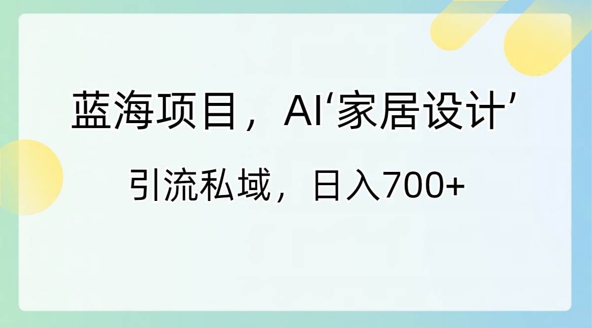 蓝海项目，AI‘家居设计’ 引流私域，日入700+-云商网创