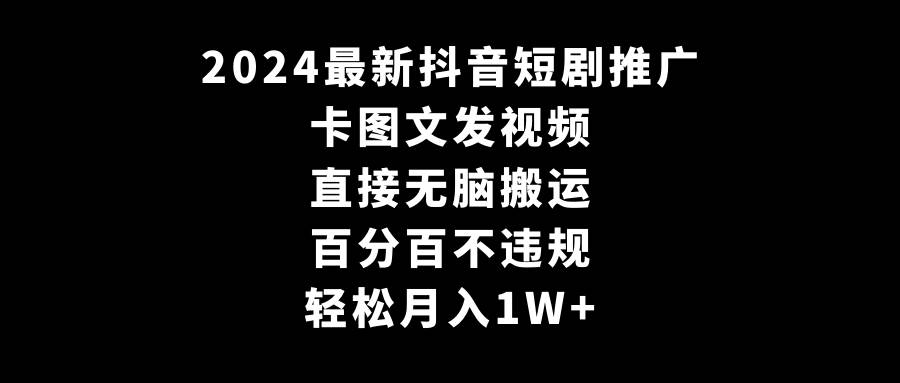 2024最新抖音短剧推广，卡图文发视频 直接无脑搬 百分百不违规 轻松月入1W+-云商网创