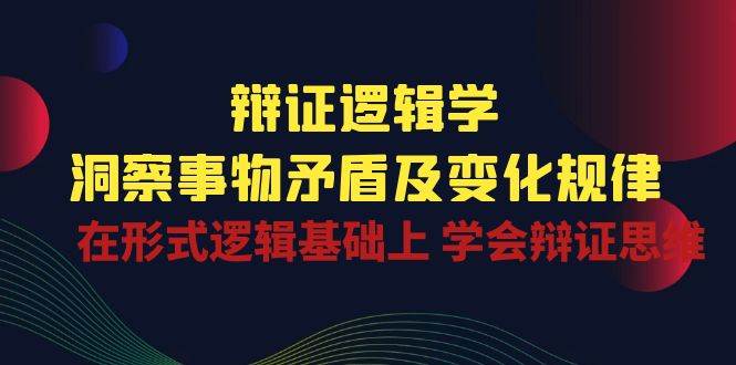 辩证逻辑学 | 洞察事物矛盾及变化规律，在形式逻辑基础上学会辩证思维-云商网创