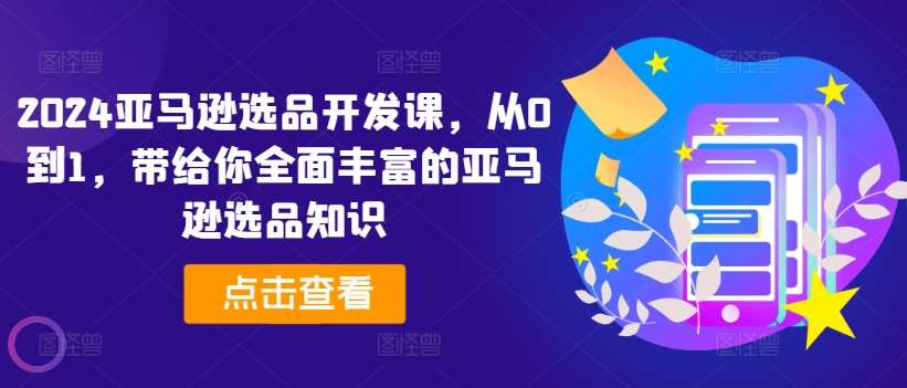 2024亚马逊选品开发课，从0到1，带给你全面丰富的亚马逊选品知识-云商网创