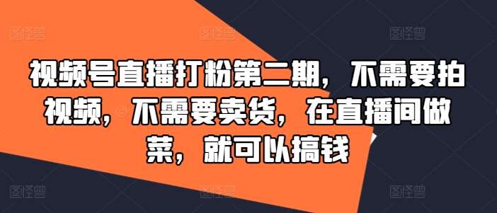 视频号直播打粉第二期，不需要拍视频，不需要卖货，在直播间做菜，就可以搞钱-云商网创