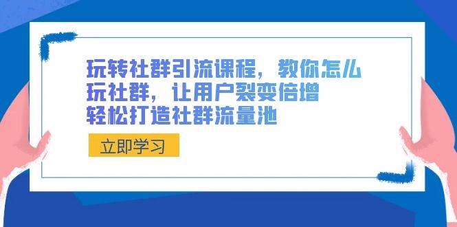 玩转社群引流课程，教你怎么玩社群，让用户裂变倍增，轻松打造社群流量池-云商网创