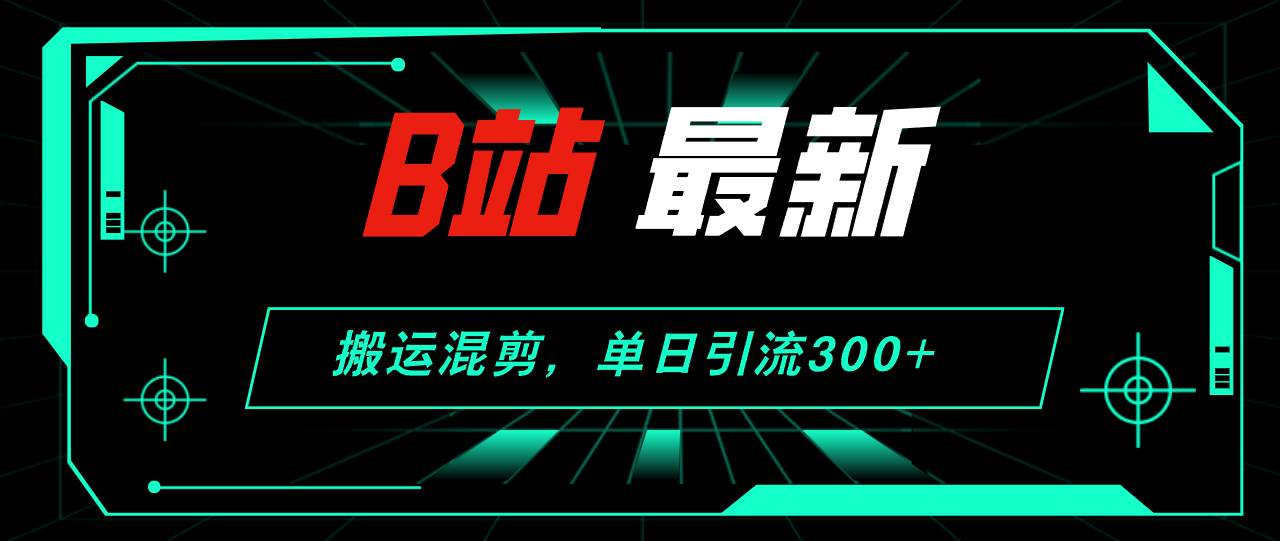 （12085期）B站最新，搬运混剪，单日引流300+创业粉-云商网创