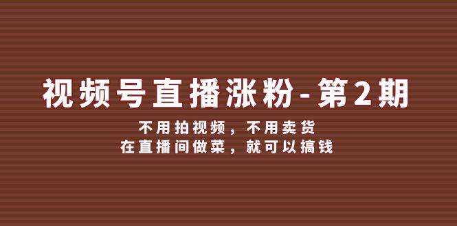 （12155期）视频号/直播涨粉-第2期，不用拍视频，不用卖货，在直播间做菜，就可以搞钱-云商网创