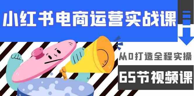 小红书电商运营实战课，从0打造全程实操（63节视频课）-云商网创