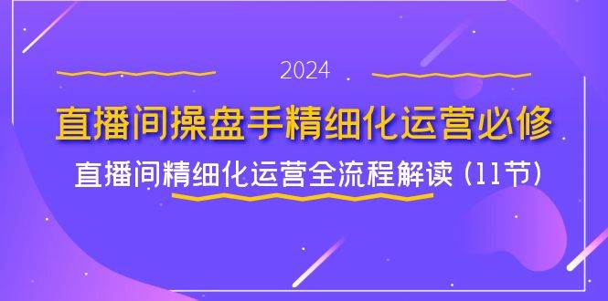 （11796期）直播间-操盘手精细化运营必修，直播间精细化运营全流程解读 (11节)-云商网创