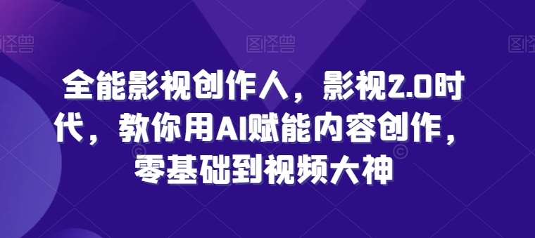 全能影视创作人，影视2.0时代，教你用AI赋能内容创作，​零基础到视频大神-云商网创