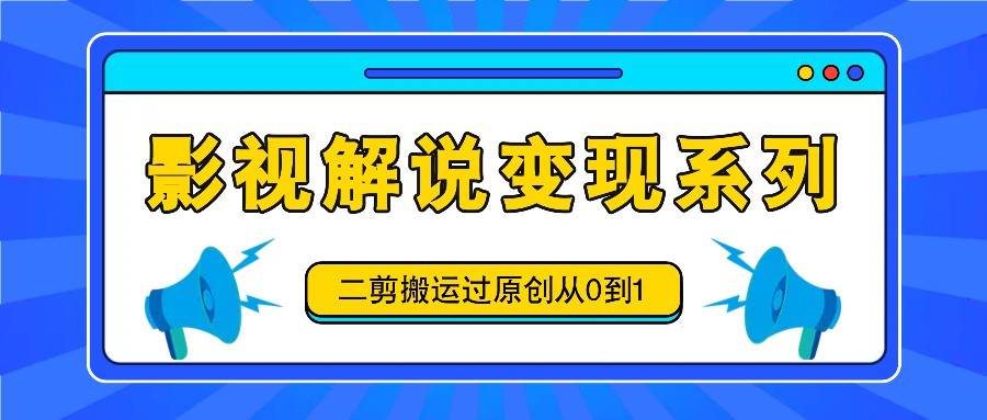 影视解说变现系列，二剪搬运过原创从0到1，喂饭式教程-云商网创