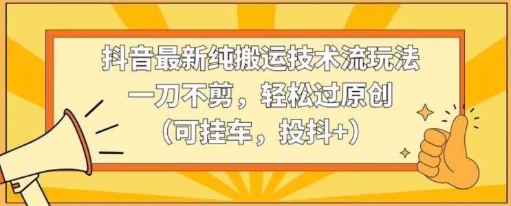 抖音最新纯搬运技术流玩法，一刀不剪，轻松过原创（可挂车，投抖+）【揭秘】-云商网创