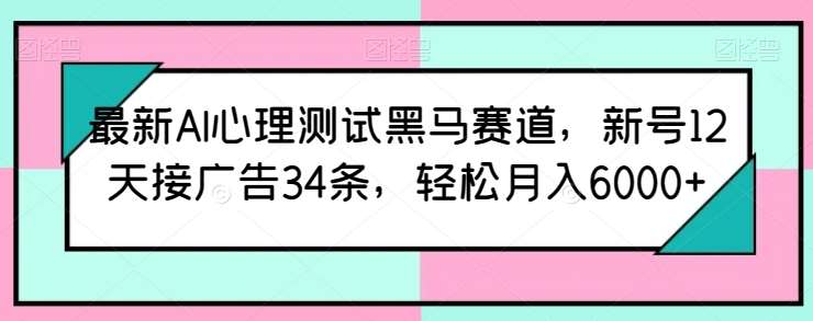 最新AI心理测试黑马赛道，新号12天接广告34条，轻松月入6000+【揭秘】-云商网创