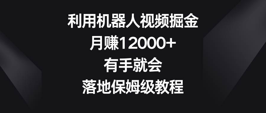 利用机器人视频掘金，月赚12000+，有手就会，落地保姆级教程-云商网创