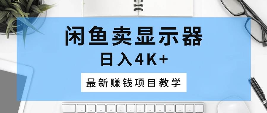 （10706期）闲鱼卖显示器，日入4K+，最新赚钱项目教学-云商网创