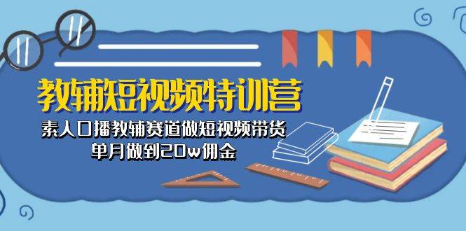 （10801期）教辅-短视频特训营： 素人口播教辅赛道做短视频带货，单月做到20w佣金-云商网创