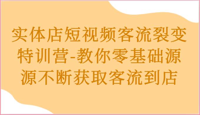 实体店短视频客流裂变特训营-教你零基础源源不断获取客流到店-云商网创