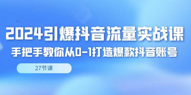 （8951期）2024引爆·抖音流量实战课，手把手教你从0-1打造爆款抖音账号（27节）-云商网创