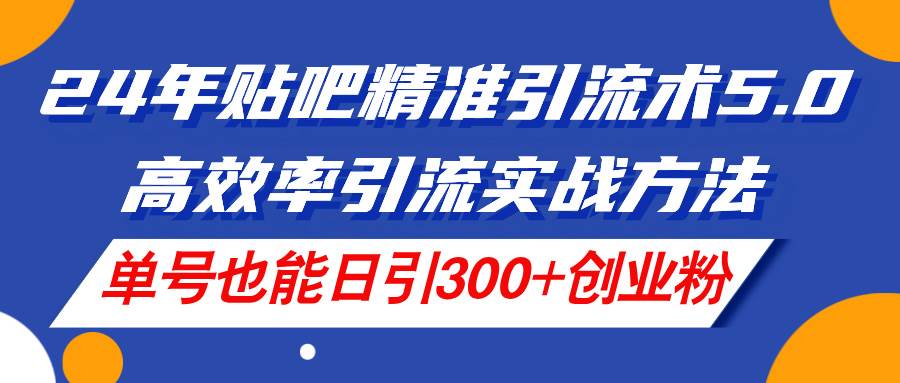 24年贴吧精准引流术5.0，高效率引流实战方法，单号也能日引300+创业粉-云商网创