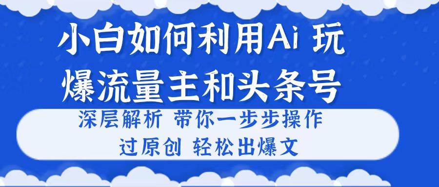 （10882期）小白如何利用Ai，完爆流量主和头条号 深层解析，一步步操作，过原创出爆文-云商网创