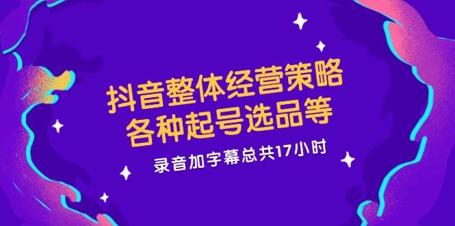 （12081期）抖音整体经营策略，各种起号选品等  录音加字幕总共17小时-云商网创