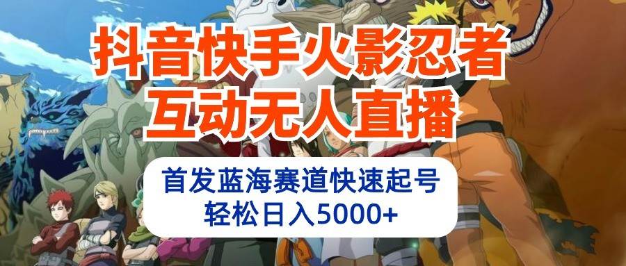 抖音快手火影忍者互动无人直播，首发蓝海赛道快速起号，轻松日入5000+-云商网创