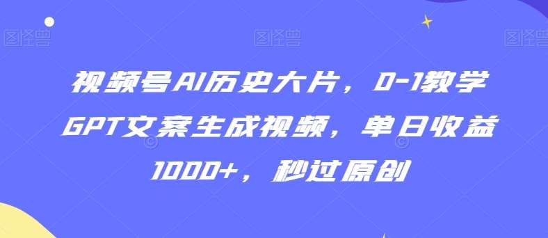 视频号AI历史大片，0-1教学GPT文案生成视频，单日收益1000+，秒过原创【揭秘】-云商网创