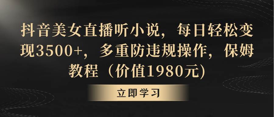 抖音美女直播听小说，每日轻松变现3500+，多重防违规操作，保姆教程（价值1980元)-云商网创