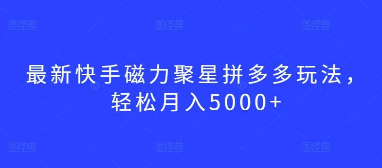 最新快手磁力聚星拼多多玩法，轻松月入5000+【揭秘】-云商网创