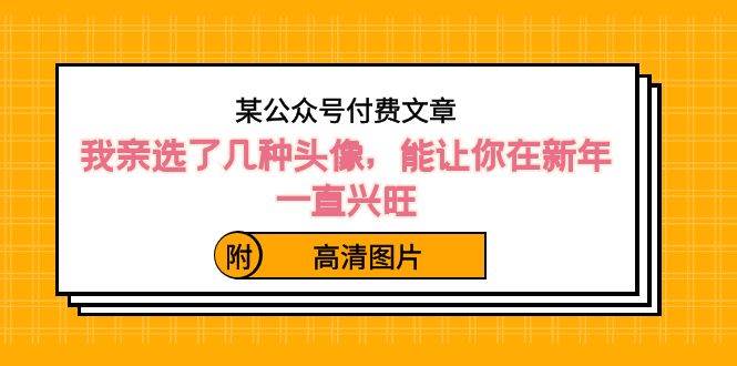 某公众号付费文章：我亲选了几种头像，能让你在新年一直兴旺（附高清图片）-云商网创