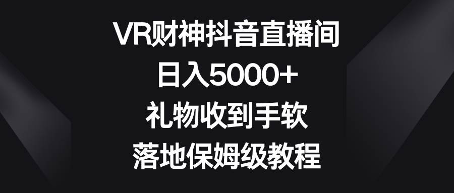 VR财神抖音直播间，日入5000+，礼物收到手软，落地保姆级教程-云商网创